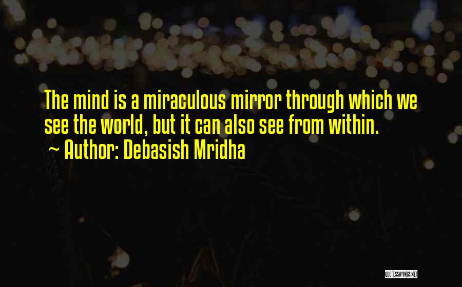 Debasish Mridha Quotes: The Mind Is A Miraculous Mirror Through Which We See The World, But It Can Also See From Within.