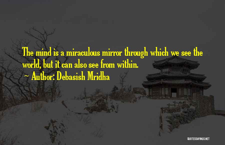 Debasish Mridha Quotes: The Mind Is A Miraculous Mirror Through Which We See The World, But It Can Also See From Within.