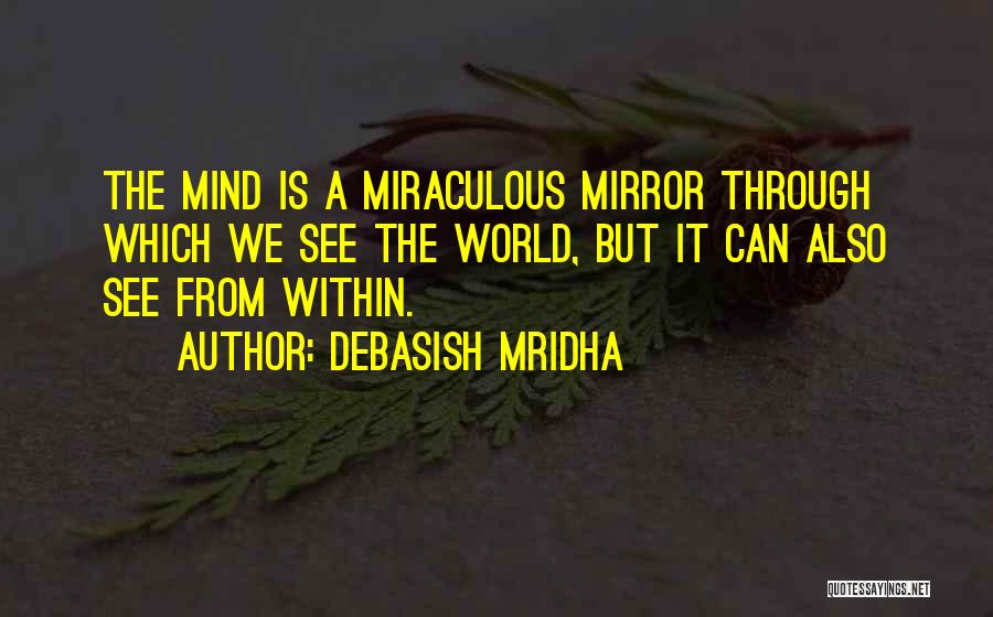 Debasish Mridha Quotes: The Mind Is A Miraculous Mirror Through Which We See The World, But It Can Also See From Within.