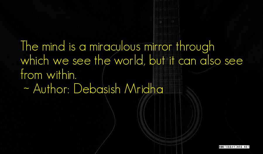 Debasish Mridha Quotes: The Mind Is A Miraculous Mirror Through Which We See The World, But It Can Also See From Within.