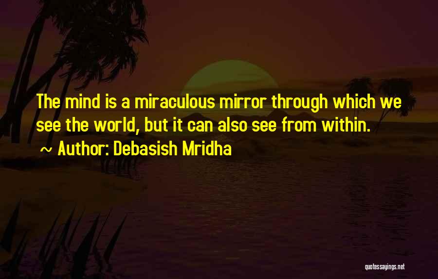 Debasish Mridha Quotes: The Mind Is A Miraculous Mirror Through Which We See The World, But It Can Also See From Within.