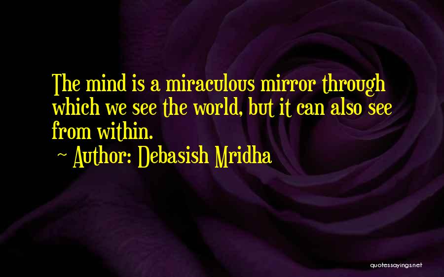 Debasish Mridha Quotes: The Mind Is A Miraculous Mirror Through Which We See The World, But It Can Also See From Within.