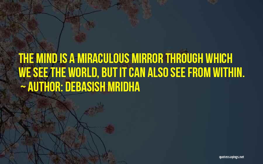 Debasish Mridha Quotes: The Mind Is A Miraculous Mirror Through Which We See The World, But It Can Also See From Within.