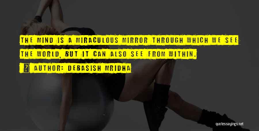 Debasish Mridha Quotes: The Mind Is A Miraculous Mirror Through Which We See The World, But It Can Also See From Within.