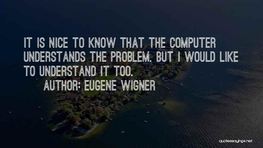 Eugene Wigner Quotes: It Is Nice To Know That The Computer Understands The Problem. But I Would Like To Understand It Too.