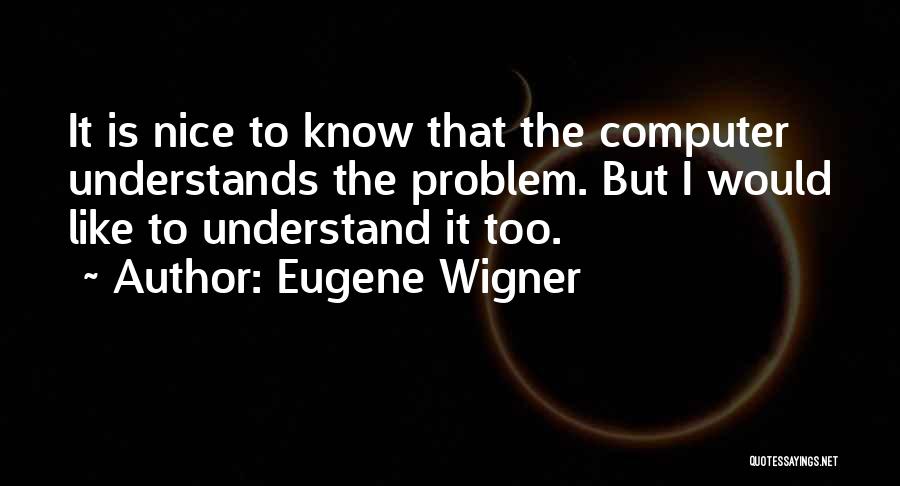 Eugene Wigner Quotes: It Is Nice To Know That The Computer Understands The Problem. But I Would Like To Understand It Too.