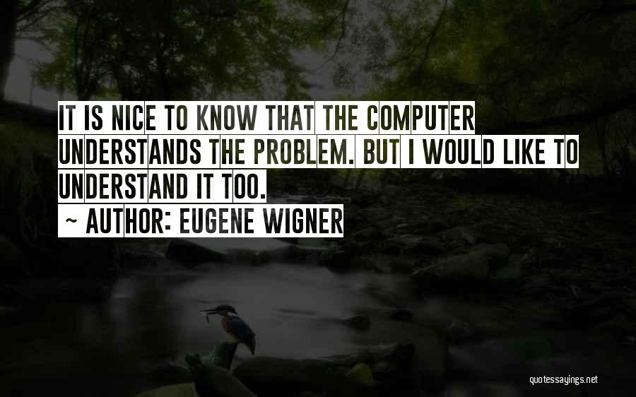 Eugene Wigner Quotes: It Is Nice To Know That The Computer Understands The Problem. But I Would Like To Understand It Too.