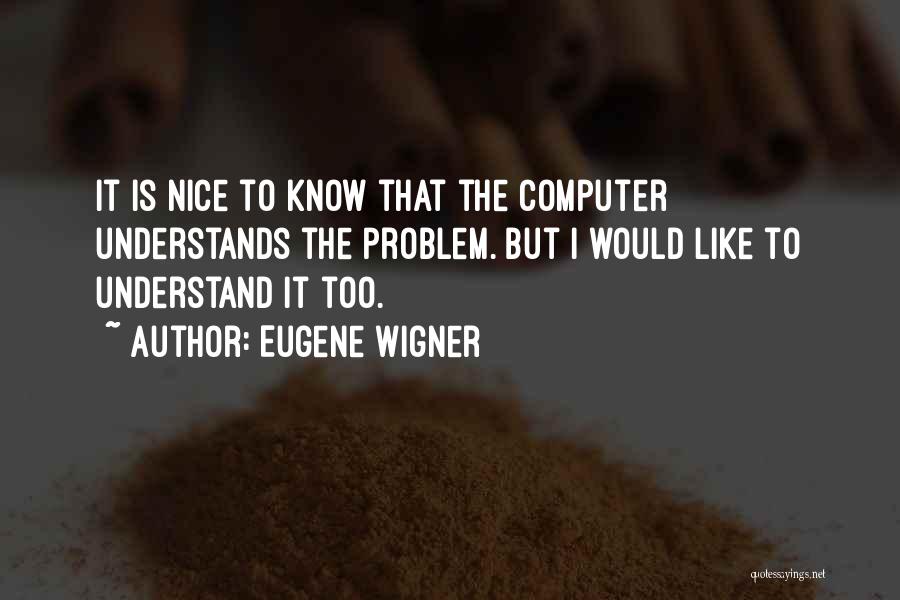 Eugene Wigner Quotes: It Is Nice To Know That The Computer Understands The Problem. But I Would Like To Understand It Too.