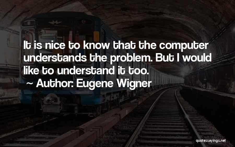 Eugene Wigner Quotes: It Is Nice To Know That The Computer Understands The Problem. But I Would Like To Understand It Too.