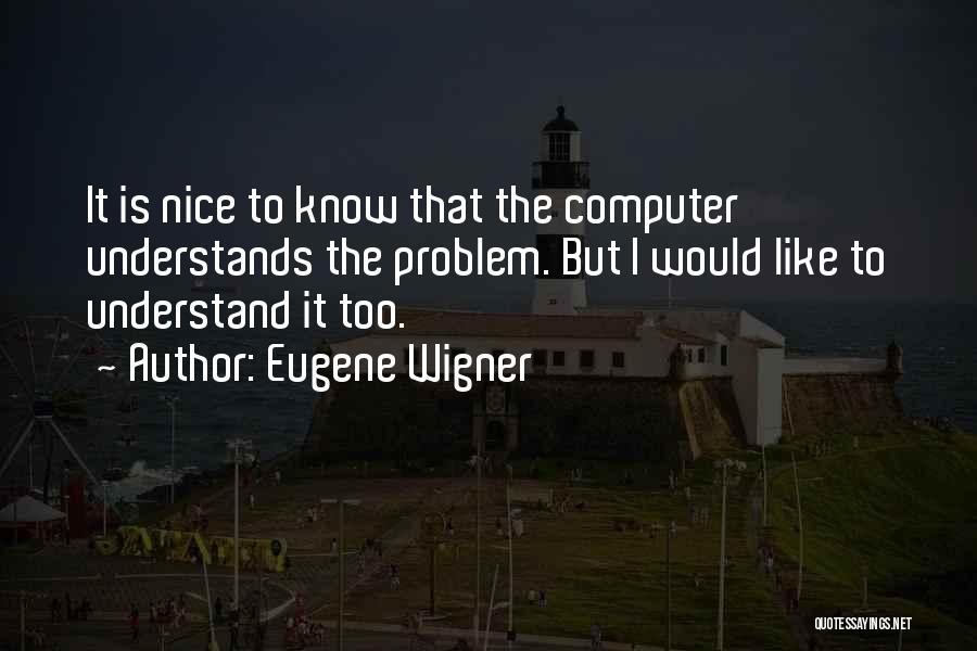 Eugene Wigner Quotes: It Is Nice To Know That The Computer Understands The Problem. But I Would Like To Understand It Too.