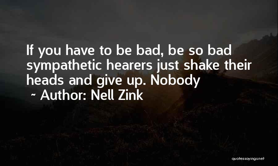 Nell Zink Quotes: If You Have To Be Bad, Be So Bad Sympathetic Hearers Just Shake Their Heads And Give Up. Nobody