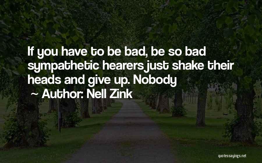 Nell Zink Quotes: If You Have To Be Bad, Be So Bad Sympathetic Hearers Just Shake Their Heads And Give Up. Nobody