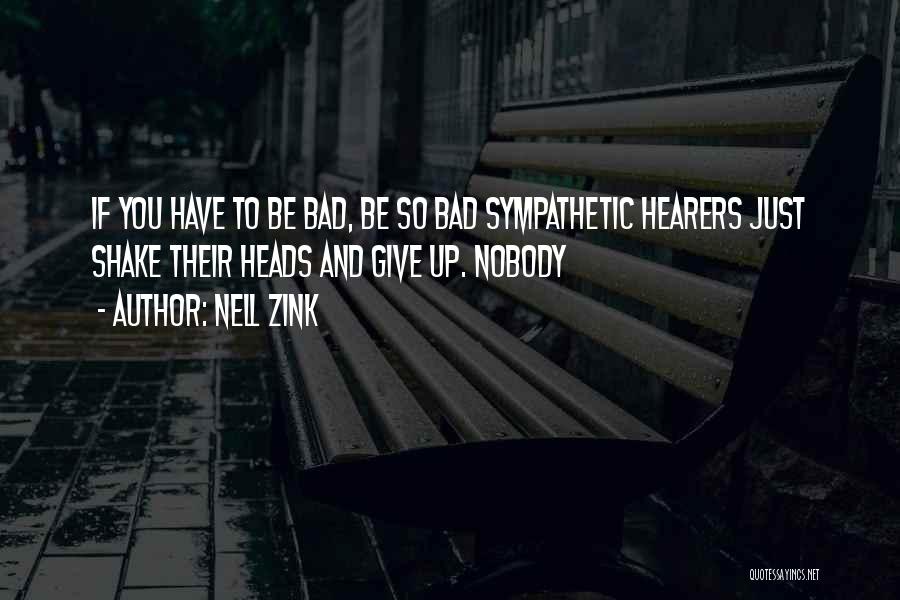 Nell Zink Quotes: If You Have To Be Bad, Be So Bad Sympathetic Hearers Just Shake Their Heads And Give Up. Nobody