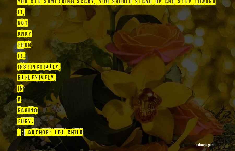 Lee Child Quotes: You See Something Scary, You Should Stand Up And Step Toward It, Not Away From It. Instinctively, Reflexively, In A