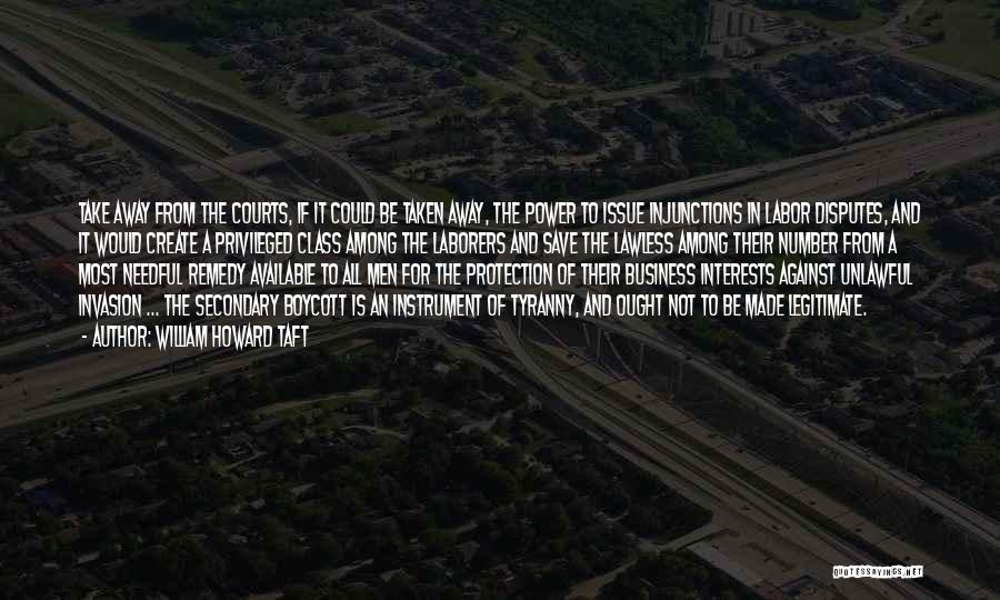 William Howard Taft Quotes: Take Away From The Courts, If It Could Be Taken Away, The Power To Issue Injunctions In Labor Disputes, And