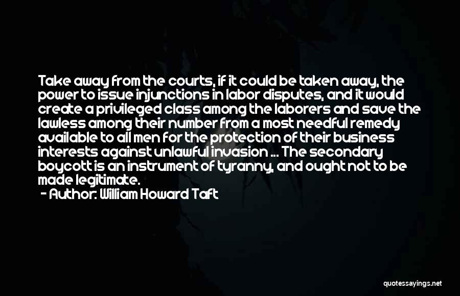 William Howard Taft Quotes: Take Away From The Courts, If It Could Be Taken Away, The Power To Issue Injunctions In Labor Disputes, And