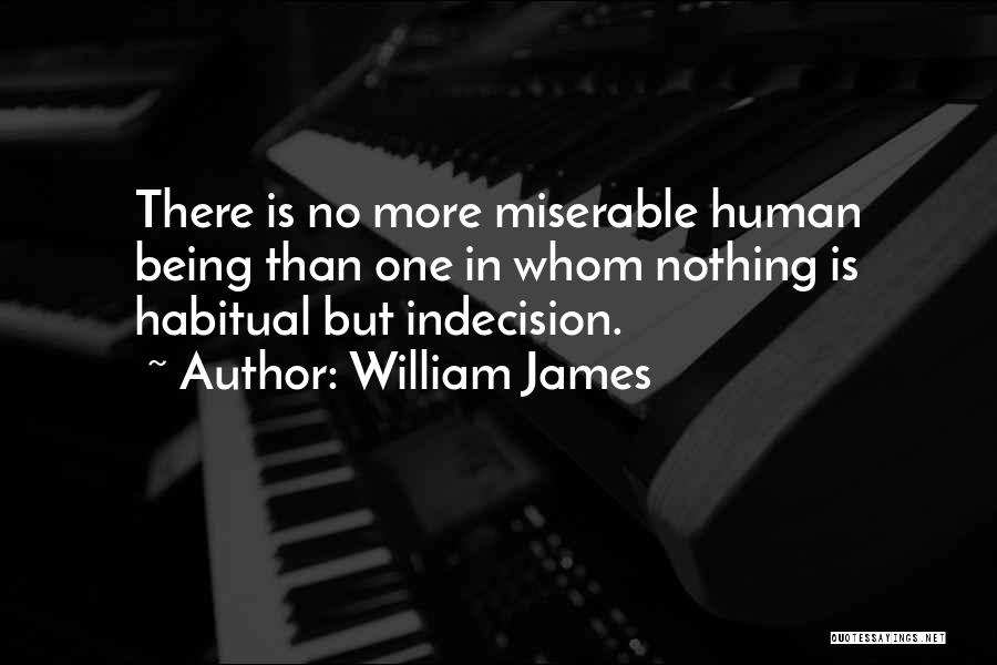 William James Quotes: There Is No More Miserable Human Being Than One In Whom Nothing Is Habitual But Indecision.