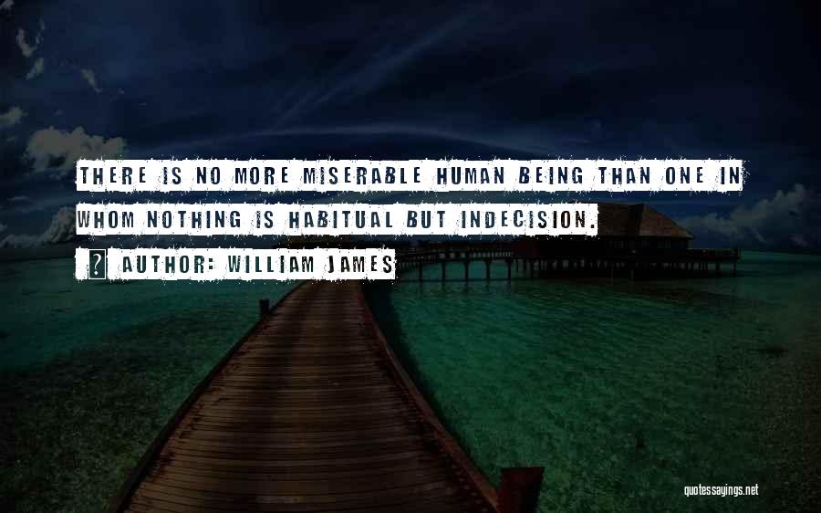 William James Quotes: There Is No More Miserable Human Being Than One In Whom Nothing Is Habitual But Indecision.