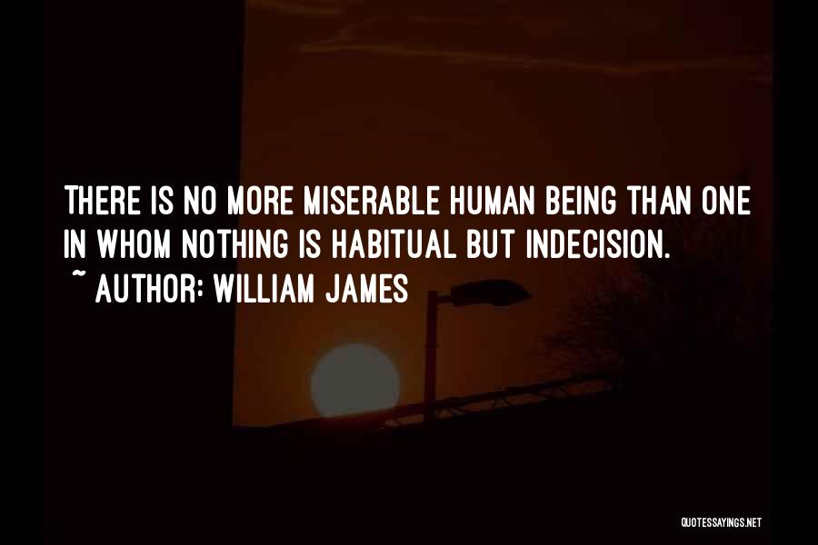 William James Quotes: There Is No More Miserable Human Being Than One In Whom Nothing Is Habitual But Indecision.