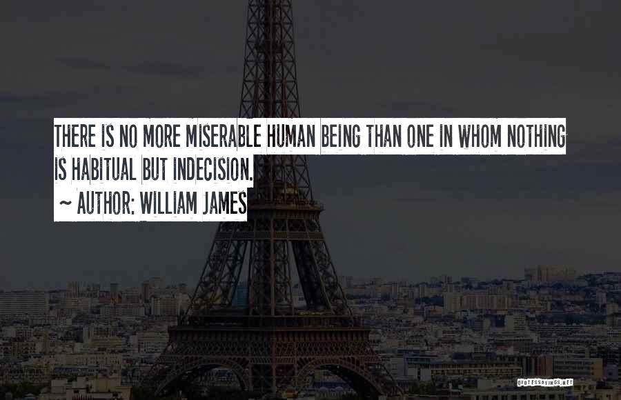 William James Quotes: There Is No More Miserable Human Being Than One In Whom Nothing Is Habitual But Indecision.