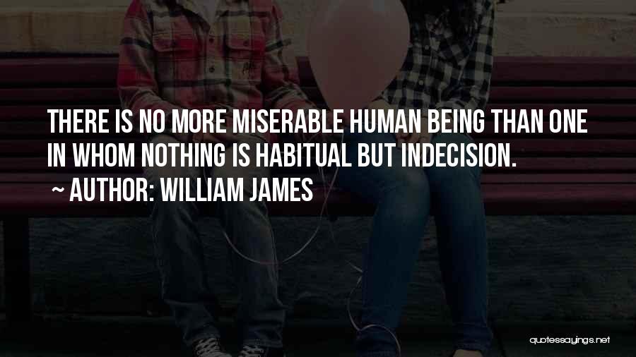 William James Quotes: There Is No More Miserable Human Being Than One In Whom Nothing Is Habitual But Indecision.