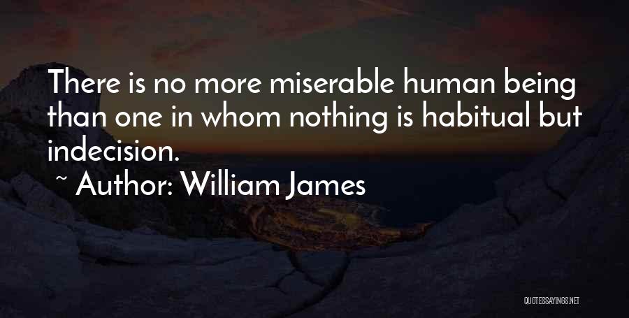 William James Quotes: There Is No More Miserable Human Being Than One In Whom Nothing Is Habitual But Indecision.