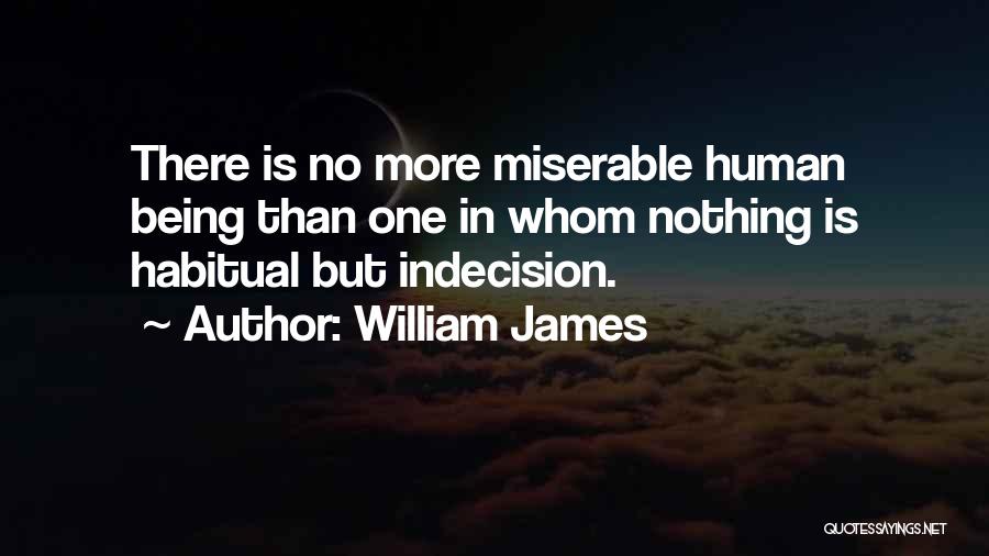 William James Quotes: There Is No More Miserable Human Being Than One In Whom Nothing Is Habitual But Indecision.