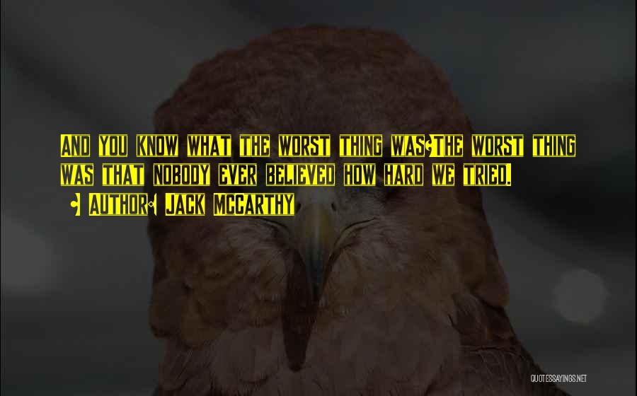 Jack McCarthy Quotes: And You Know What The Worst Thing Was?the Worst Thing Was That Nobody Ever Believed How Hard We Tried.