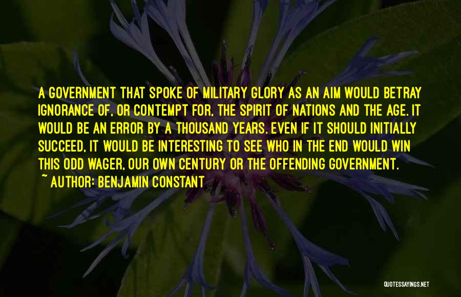 Benjamin Constant Quotes: A Government That Spoke Of Military Glory As An Aim Would Betray Ignorance Of, Or Contempt For, The Spirit Of