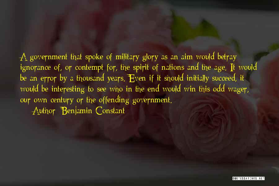 Benjamin Constant Quotes: A Government That Spoke Of Military Glory As An Aim Would Betray Ignorance Of, Or Contempt For, The Spirit Of