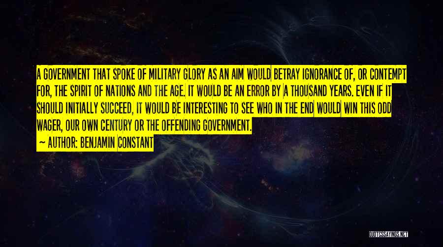 Benjamin Constant Quotes: A Government That Spoke Of Military Glory As An Aim Would Betray Ignorance Of, Or Contempt For, The Spirit Of