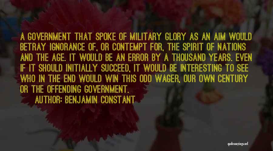 Benjamin Constant Quotes: A Government That Spoke Of Military Glory As An Aim Would Betray Ignorance Of, Or Contempt For, The Spirit Of