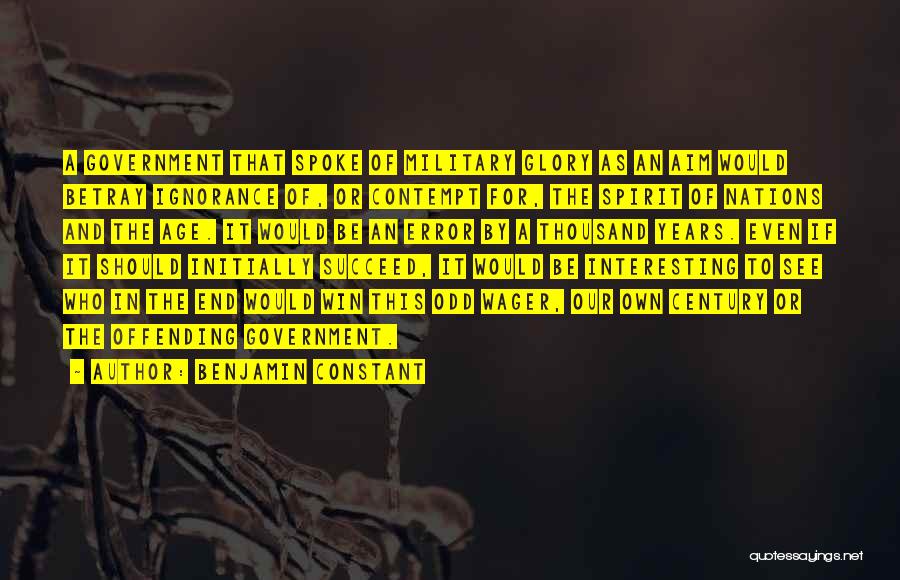 Benjamin Constant Quotes: A Government That Spoke Of Military Glory As An Aim Would Betray Ignorance Of, Or Contempt For, The Spirit Of