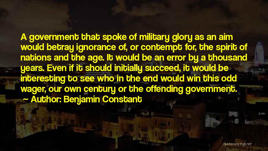 Benjamin Constant Quotes: A Government That Spoke Of Military Glory As An Aim Would Betray Ignorance Of, Or Contempt For, The Spirit Of