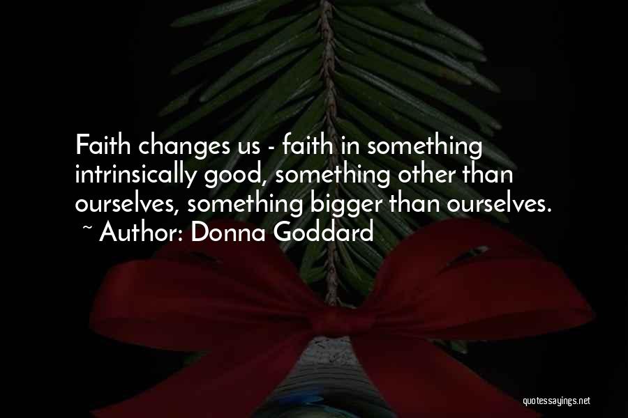 Donna Goddard Quotes: Faith Changes Us - Faith In Something Intrinsically Good, Something Other Than Ourselves, Something Bigger Than Ourselves.