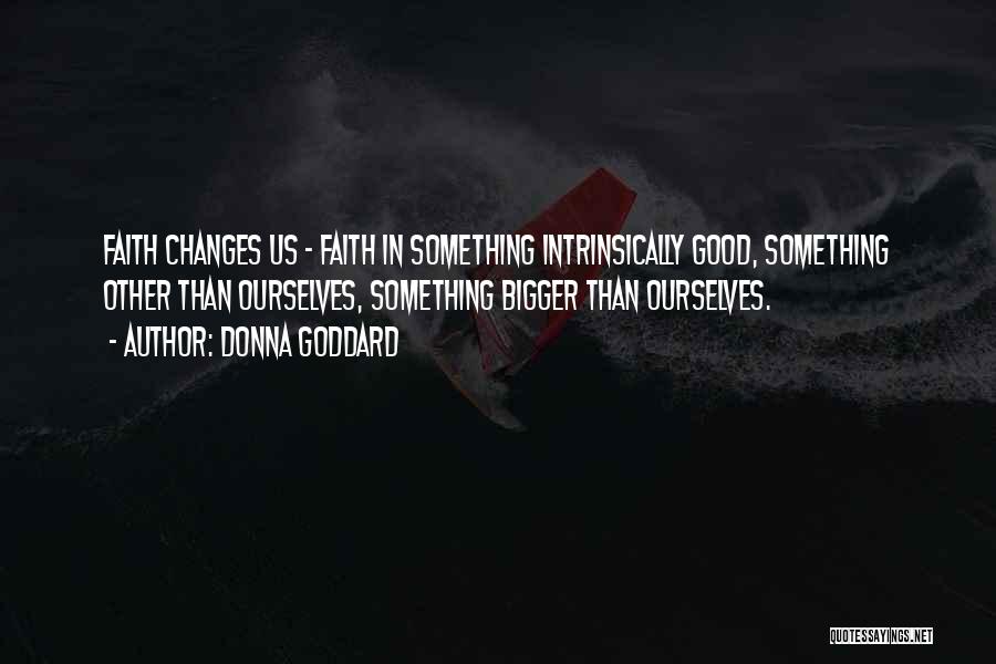 Donna Goddard Quotes: Faith Changes Us - Faith In Something Intrinsically Good, Something Other Than Ourselves, Something Bigger Than Ourselves.