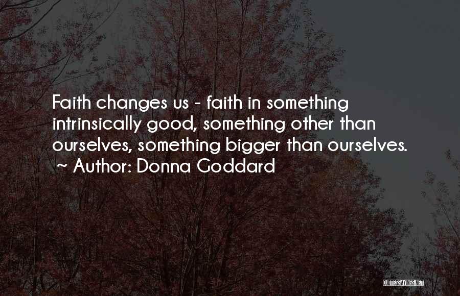 Donna Goddard Quotes: Faith Changes Us - Faith In Something Intrinsically Good, Something Other Than Ourselves, Something Bigger Than Ourselves.