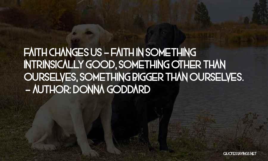 Donna Goddard Quotes: Faith Changes Us - Faith In Something Intrinsically Good, Something Other Than Ourselves, Something Bigger Than Ourselves.