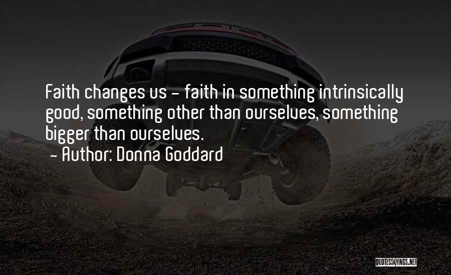 Donna Goddard Quotes: Faith Changes Us - Faith In Something Intrinsically Good, Something Other Than Ourselves, Something Bigger Than Ourselves.