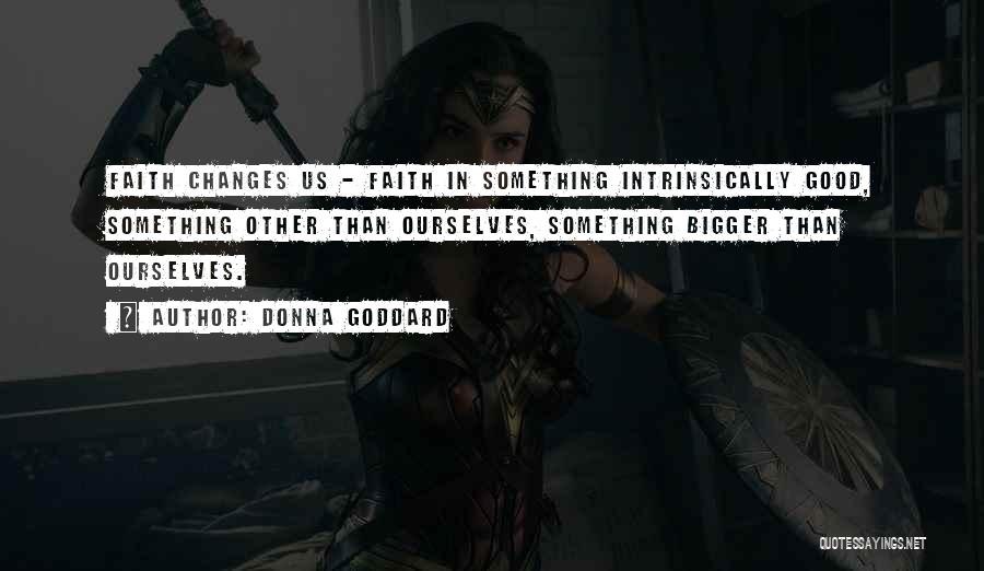 Donna Goddard Quotes: Faith Changes Us - Faith In Something Intrinsically Good, Something Other Than Ourselves, Something Bigger Than Ourselves.