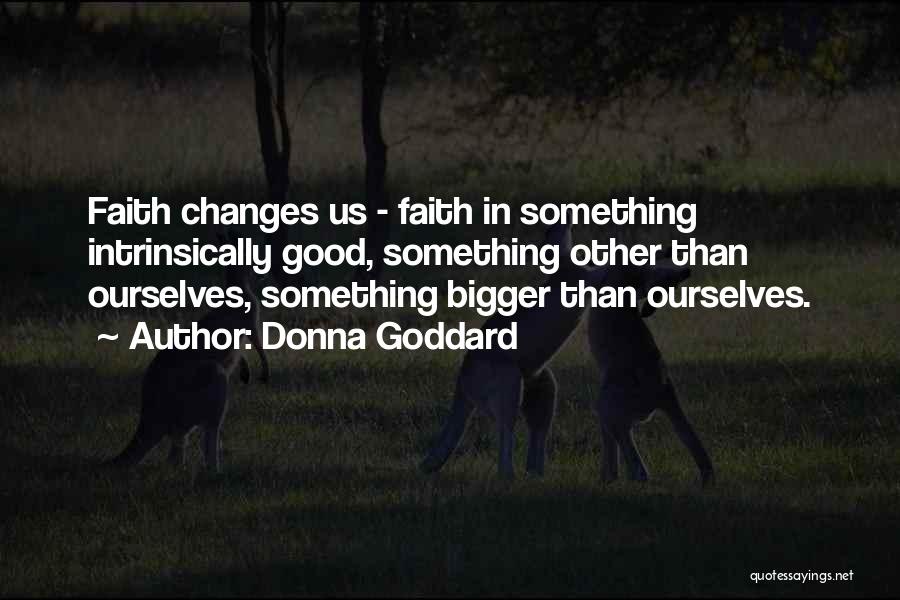 Donna Goddard Quotes: Faith Changes Us - Faith In Something Intrinsically Good, Something Other Than Ourselves, Something Bigger Than Ourselves.