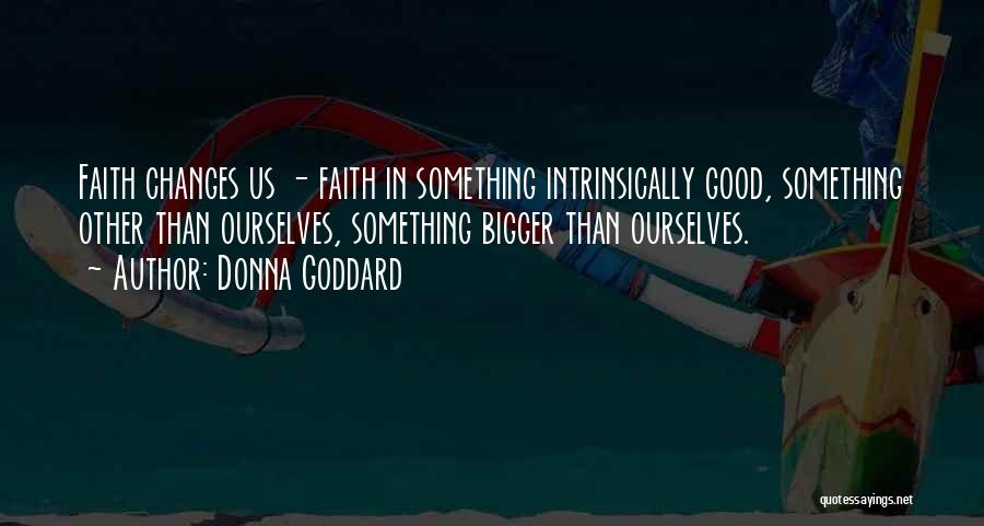 Donna Goddard Quotes: Faith Changes Us - Faith In Something Intrinsically Good, Something Other Than Ourselves, Something Bigger Than Ourselves.