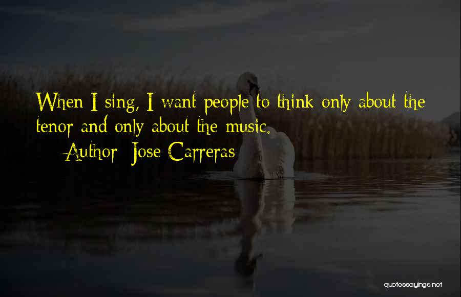 Jose Carreras Quotes: When I Sing, I Want People To Think Only About The Tenor And Only About The Music.