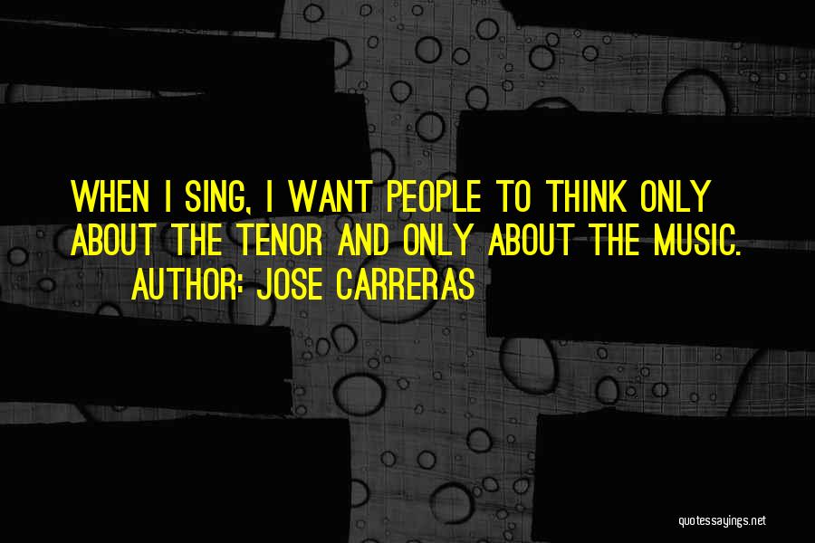 Jose Carreras Quotes: When I Sing, I Want People To Think Only About The Tenor And Only About The Music.