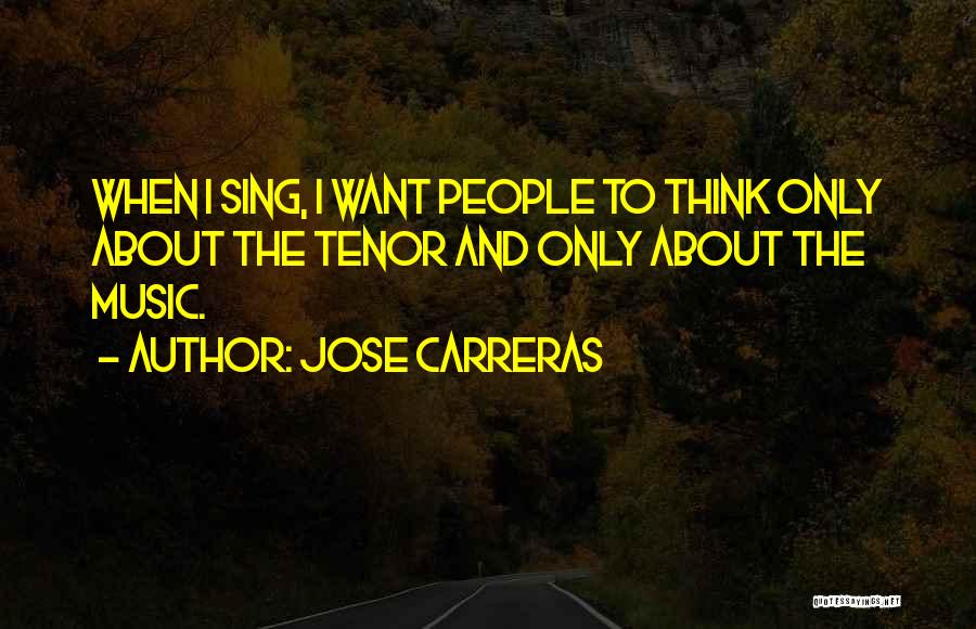 Jose Carreras Quotes: When I Sing, I Want People To Think Only About The Tenor And Only About The Music.