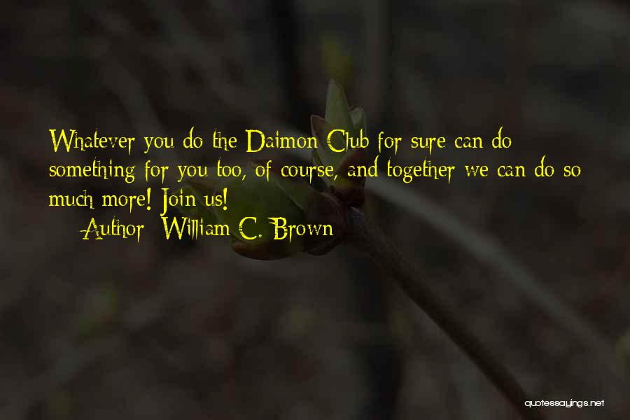 William C. Brown Quotes: Whatever You Do The Daimon Club For Sure Can Do Something For You Too, Of Course, And Together We Can