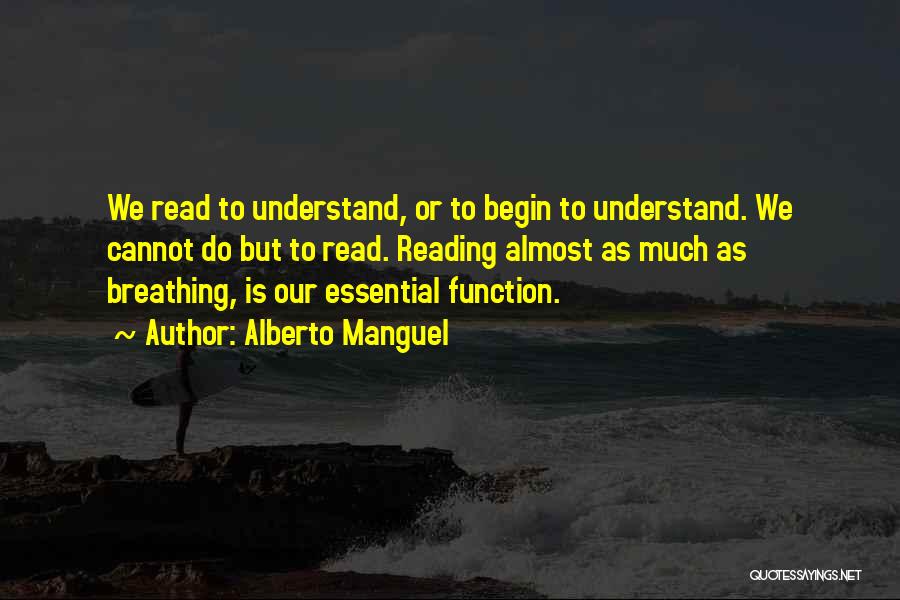 Alberto Manguel Quotes: We Read To Understand, Or To Begin To Understand. We Cannot Do But To Read. Reading Almost As Much As