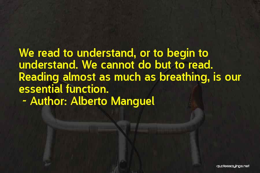 Alberto Manguel Quotes: We Read To Understand, Or To Begin To Understand. We Cannot Do But To Read. Reading Almost As Much As