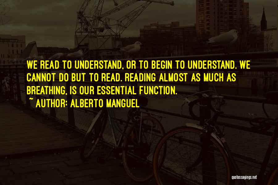 Alberto Manguel Quotes: We Read To Understand, Or To Begin To Understand. We Cannot Do But To Read. Reading Almost As Much As