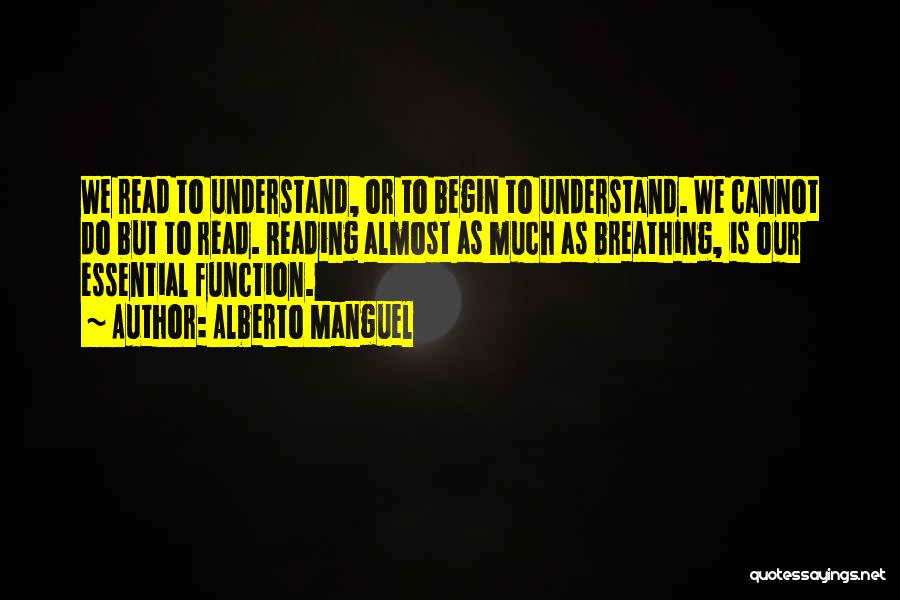 Alberto Manguel Quotes: We Read To Understand, Or To Begin To Understand. We Cannot Do But To Read. Reading Almost As Much As